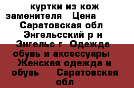 куртки из кож.заменителя › Цена ­ 500 - Саратовская обл., Энгельсский р-н, Энгельс г. Одежда, обувь и аксессуары » Женская одежда и обувь   . Саратовская обл.